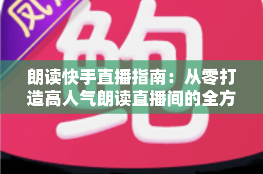 朗读快手直播指南:从零打造高人气朗读直播间的全方位实战攻略 朗读快手直播指南:从零打造高人气朗读直播间的全方位实战攻略