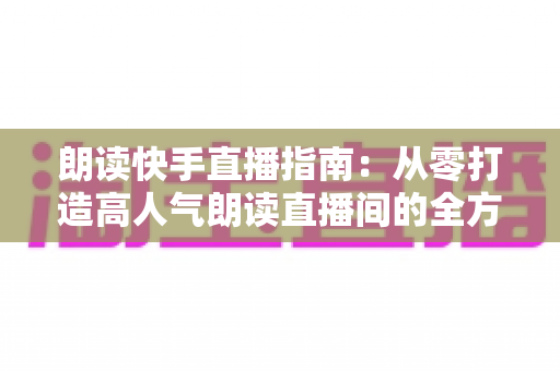 朗读快手直播指南:从零打造高人气朗读直播间的全方位实战攻略 朗读快手直播指南:从零打造高人气朗读直播间的全方位实战攻略