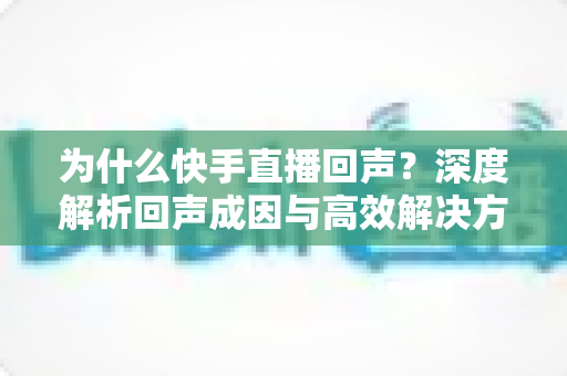为什么快手直播回声？深度解析回声成因与高效解决方法全指南