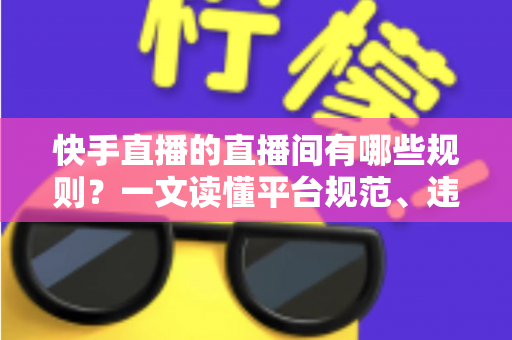 快手直播的直播间有哪些规则?一文读懂平台规范、违规红线与避坑指南 快手直播的直播间有哪些规则?一文读懂平台规范、违规红线与避坑指南