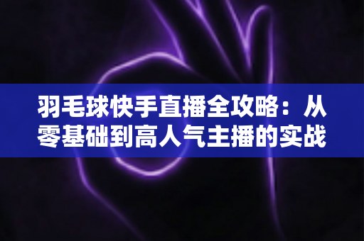 羽毛球快手直播全攻略：从零基础到高人气主播的实战指南