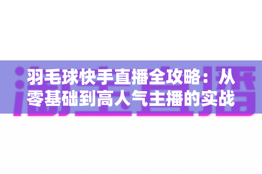 羽毛球快手直播全攻略：从零基础到高人气主播的实战指南