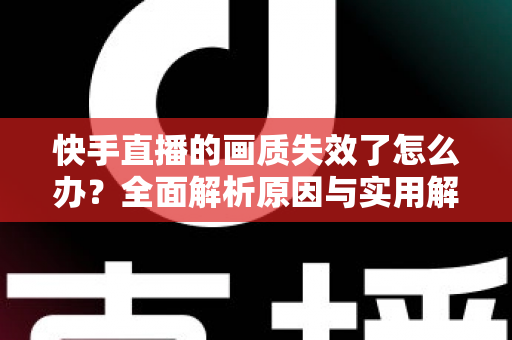 快手直播的画质失效了怎么办?全面解析原因与实用解决指南 快手直播的画质失效了怎么办?全面解析原因与实用解决指南