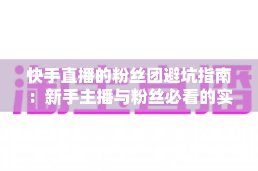 快手直播的粉丝团避坑指南：新手主播与粉丝必看的实用干货
