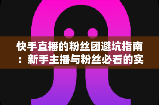 快手直播的粉丝团避坑指南：新手主播与粉丝必看的实用干货