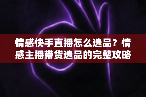 情感快手直播怎么选品?情感主播带货选品的完整攻略与实战心得 情感快手直播怎么选品?情感主播带货选品的完整攻略与实战心得