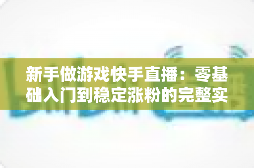 新手做游戏快手直播:零基础入门到稳定涨粉的完整实战指南 新手做游戏快手直播:零基础入门到稳定涨粉的完整实战指南