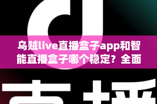 乌贼live直播盒子app和智能直播盒子哪个稳定？全面对比分析助你做出正确选择