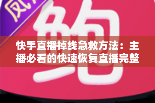 快手直播掉线急救方法:主播必看的快速恢复直播完整指南 快手直播掉线急救方法:主播必看的快速恢复直播完整指南