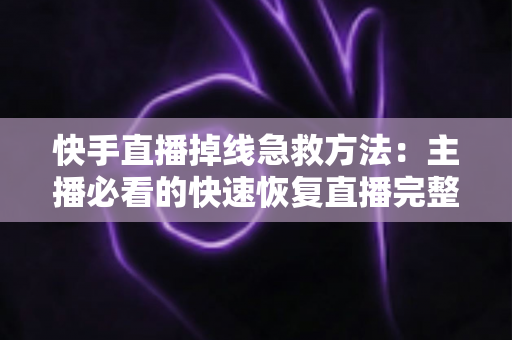 快手直播掉线急救方法:主播必看的快速恢复直播完整指南 快手直播掉线急救方法:主播必看的快速恢复直播完整指南