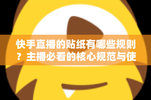 快手直播的贴纸有哪些规则？主播必看的核心规范与使用技巧全解析
