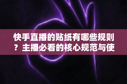 快手直播的贴纸有哪些规则？主播必看的核心规范与使用技巧全解析
