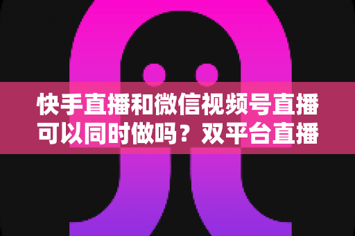 快手直播和微信视频号直播可以同时做吗?双平台直播全攻略,助你流量翻倍不踩坑 快手直播和微信视频号直播可以同时做吗?双平台直播全攻略,助你流量翻倍不踩坑