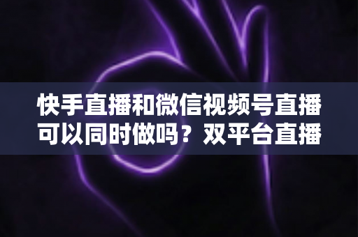 快手直播和微信视频号直播可以同时做吗?双平台直播全攻略,助你流量翻倍不踩坑 快手直播和微信视频号直播可以同时做吗?双平台直播全攻略,助你流量翻倍不踩坑