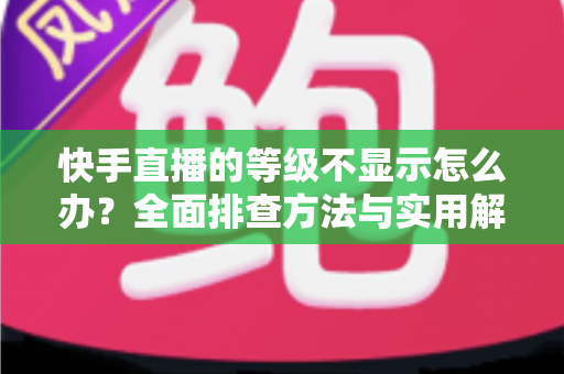 快手直播的等级不显示怎么办?全面排查方法与实用解决方案一网打尽 快手直播的等级不显示怎么办?全面排查方法与实用解决方案一网打尽