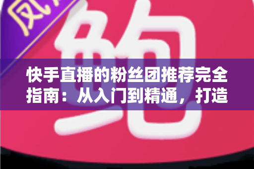 快手直播的粉丝团推荐完全指南:从入门到精通,打造属于你的忠实粉丝阵地 快手直播的粉丝团推荐完全指南:从入门到精通,打造属于你的忠实粉丝阵地