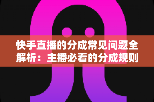 快手直播的分成常见问题全解析:主播必看的分成规则、比例与提现指南 快手直播的分成常见问题全解析:主播必看的分成规则、比例与提现指南