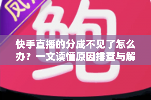 快手直播的分成不见了怎么办？一文读懂原因排查与解决方法全攻略