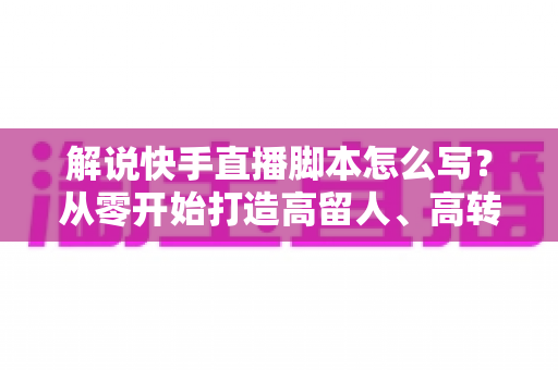 解说快手直播脚本怎么写?从零开始打造高留人、高转化的直播全流程实战指南 解说快手直播脚本怎么写?从零开始打造高留人、高转化的直播全流程实战指南