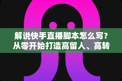 解说快手直播脚本怎么写?从零开始打造高留人、高转化的直播全流程实战指南 解说快手直播脚本怎么写?从零开始打造高留人、高转化的直播全流程实战指南