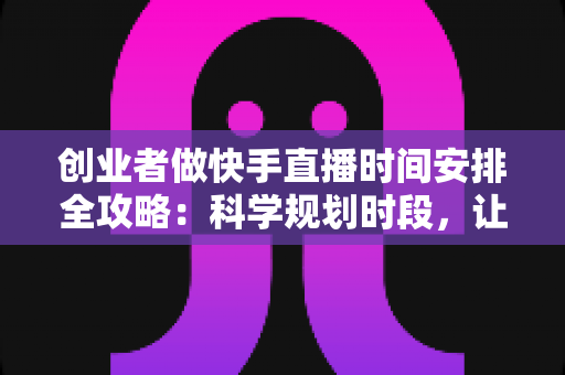 创业者做快手直播时间安排全攻略:科学规划时段,让流量与业绩双增长 创业者做快手直播时间安排全攻略:科学规划时段,让流量与业绩双增长