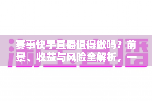 赛事快手直播值得做吗?前景、收益与风险全解析,一文看懂快手赛事直播的机遇 赛事快手直播值得做吗?前景、收益与风险全解析,一文看懂快手赛事直播的机遇