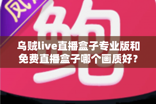 乌贼live直播盒子专业版和免费直播盒子哪个画质好?全面对比深度解析,帮你选出最适合自己的高清观影方案 乌贼live直播盒子专业版和免费直播盒子哪个画质好?全面对比深度解析,帮你选出最适合自己的高清观影方案