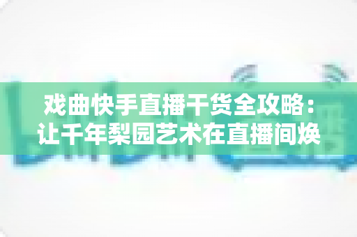 戏曲快手直播干货全攻略：让千年梨园艺术在直播间焕发新生的实战指南