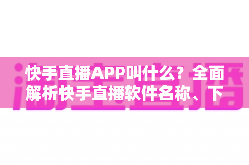 快手直播APP叫什么?全面解析快手直播软件名称、下载方法与使用指南 快手直播APP叫什么?全面解析快手直播软件名称、下载方法与使用指南
