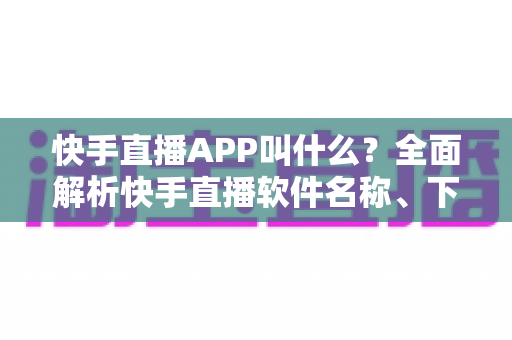 快手直播APP叫什么?全面解析快手直播软件名称、下载方法与使用指南 快手直播APP叫什么?全面解析快手直播软件名称、下载方法与使用指南