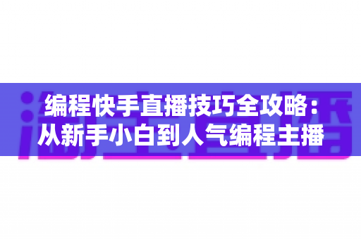 编程快手直播技巧全攻略:从新手小白到人气编程主播的实战指南 编程快手直播技巧全攻略:从新手小白到人气编程主播的实战指南