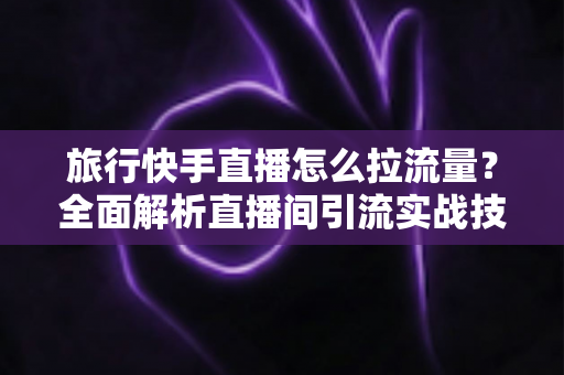 旅行快手直播怎么拉流量?全面解析直播间引流实战技巧,助你快速提升人气与收益 旅行快手直播怎么拉流量?全面解析直播间引流实战技巧,助你快速提升人气与收益