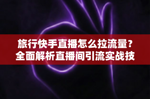 旅行快手直播怎么拉流量?全面解析直播间引流实战技巧,助你快速提升人气与收益 旅行快手直播怎么拉流量?全面解析直播间引流实战技巧,助你快速提升人气与收益