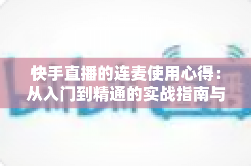 快手直播的连麦使用心得:从入门到精通的实战指南与避坑经验分享 快手直播的连麦使用心得:从入门到精通的实战指南与避坑经验分享