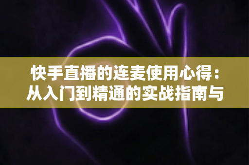 快手直播的连麦使用心得:从入门到精通的实战指南与避坑经验分享 快手直播的连麦使用心得:从入门到精通的实战指南与避坑经验分享