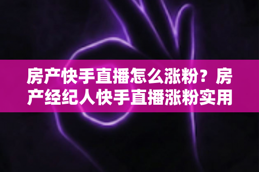房产快手直播怎么涨粉?房产经纪人快手直播涨粉实用攻略与避坑指南 房产快手直播怎么涨粉?房产经纪人快手直播涨粉实用攻略与避坑指南