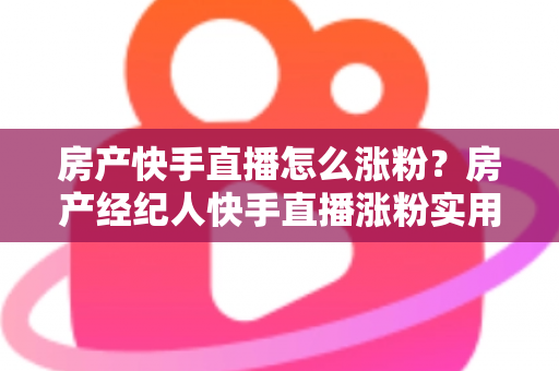 房产快手直播怎么涨粉?房产经纪人快手直播涨粉实用攻略与避坑指南 房产快手直播怎么涨粉?房产经纪人快手直播涨粉实用攻略与避坑指南