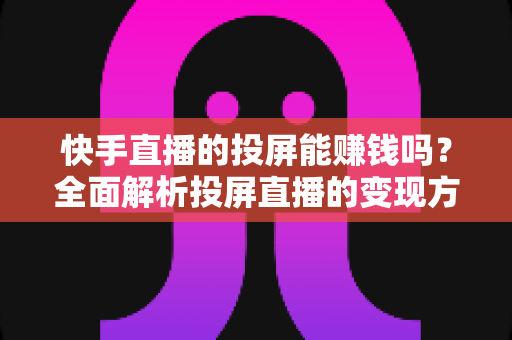 快手直播的投屏能赚钱吗？全面解析投屏直播的变现方式与收益真相