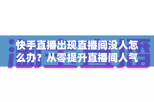 快手直播出现直播间没人怎么办?从零提升直播间人气与流量的实战指南 快手直播出现直播间没人怎么办?从零提升直播间人气与流量的实战指南