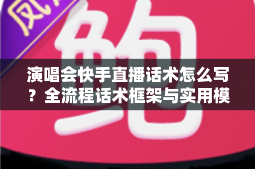 演唱会快手直播话术怎么写?全流程话术框架与实用模板一次讲透 演唱会快手直播话术怎么写?全流程话术框架与实用模板一次讲透