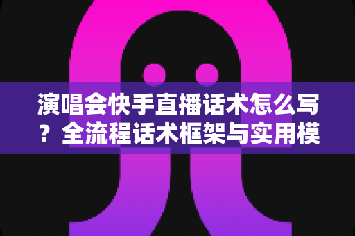 演唱会快手直播话术怎么写?全流程话术框架与实用模板一次讲透 演唱会快手直播话术怎么写?全流程话术框架与实用模板一次讲透