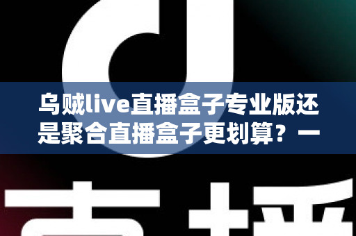 乌贼live直播盒子专业版还是聚合直播盒子更划算?一篇文章帮你算清性价比这笔账 乌贼live直播盒子专业版还是聚合直播盒子更划算?一篇文章帮你算清性价比这笔账