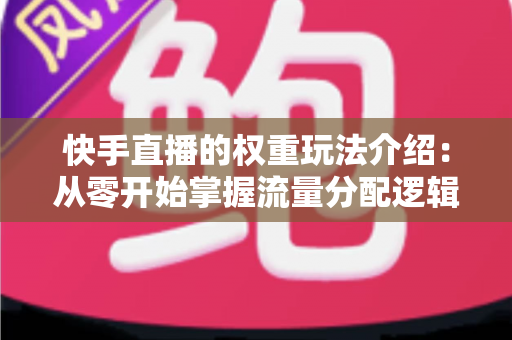 快手直播的权重玩法介绍：从零开始掌握流量分配逻辑，让你的直播间热度持续攀升