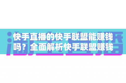快手直播的快手联盟能赚钱吗？全面解析快手联盟赚钱模式与实战攻略