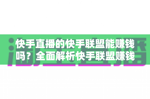 快手直播的快手联盟能赚钱吗？全面解析快手联盟赚钱模式与实战攻略