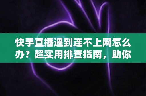 快手直播遇到连不上网怎么办?超实用排查指南,助你快速恢复直播不掉线 快手直播遇到连不上网怎么办?超实用排查指南,助你快速恢复直播不掉线