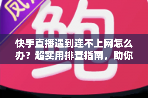 快手直播遇到连不上网怎么办?超实用排查指南,助你快速恢复直播不掉线 快手直播遇到连不上网怎么办?超实用排查指南,助你快速恢复直播不掉线