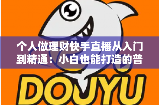 个人做理财快手直播从入门到精通：小白也能打造的普惠理财知识直播间实操指南