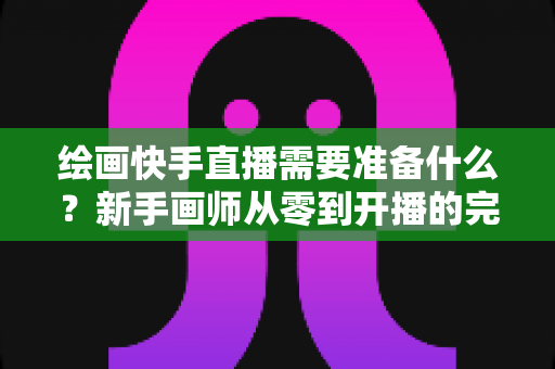 绘画快手直播需要准备什么?新手画师从零到开播的完整准备清单 绘画快手直播需要准备什么?新手画师从零到开播的完整准备清单