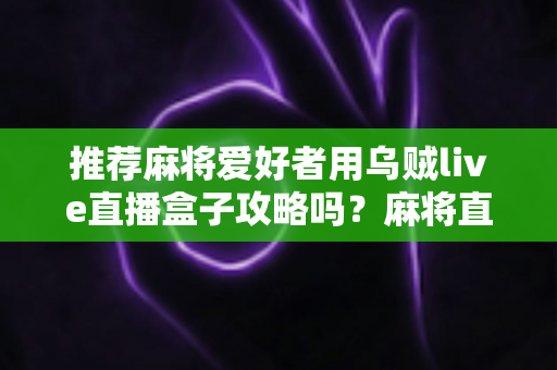 推荐麻将爱好者用乌贼live直播盒子攻略吗?麻将直播设备选择与实战指南 推荐麻将爱好者用乌贼live直播盒子攻略吗?麻将直播设备选择与实战指南